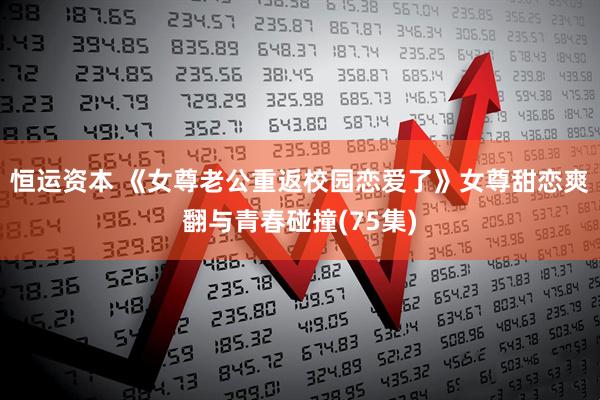 恒运资本 《女尊老公重返校园恋爱了》女尊甜恋爽翻与青春碰撞(75集)