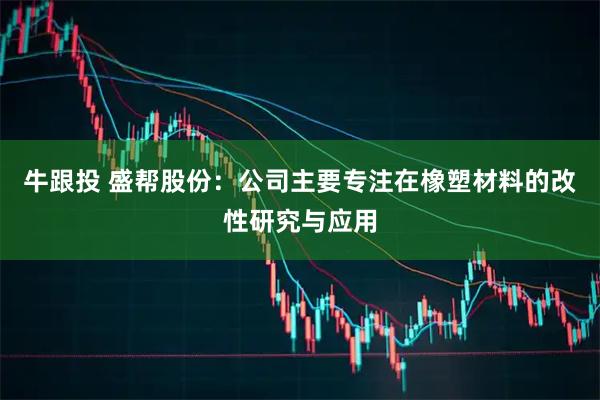 牛跟投 盛帮股份：公司主要专注在橡塑材料的改性研究与应用