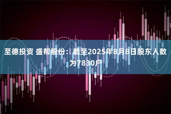 至德投资 盛帮股份：截至2025年8月8日股东人数为7830户