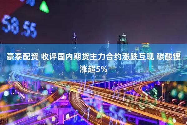 豪泰配资 收评国内期货主力合约涨跌互现 碳酸锂涨超5%