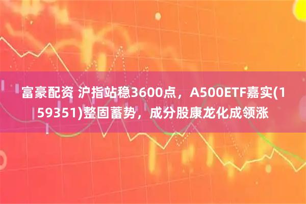 富豪配资 沪指站稳3600点，A500ETF嘉实(159351)整固蓄势，成分股康龙化成领涨