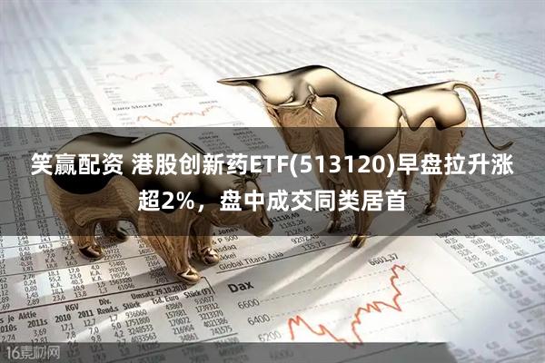 笑赢配资 港股创新药ETF(513120)早盘拉升涨超2%，盘中成交同类居首