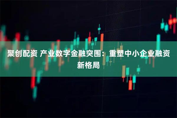 聚创配资 产业数字金融突围：重塑中小企业融资新格局