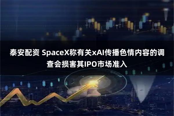 泰安配资 SpaceX称有关xAI传播色情内容的调查会损害其IPO市场准入