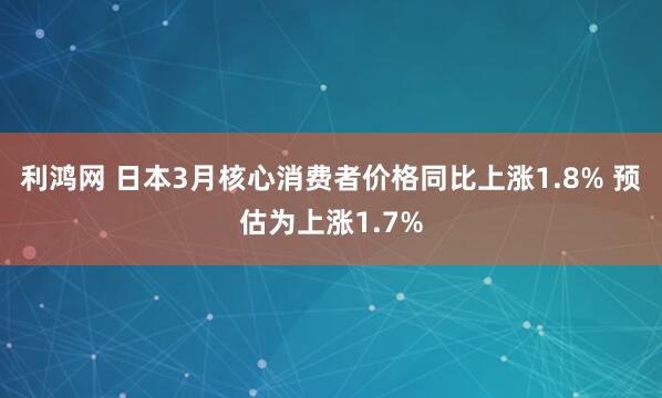 利鸿网 日本3月核心消费者价格同比上涨1.8% 预估为上涨1.7%