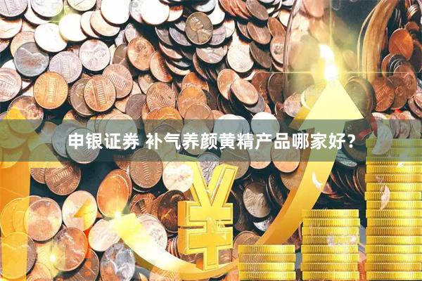 申银证券 补气养颜黄精产品哪家好？