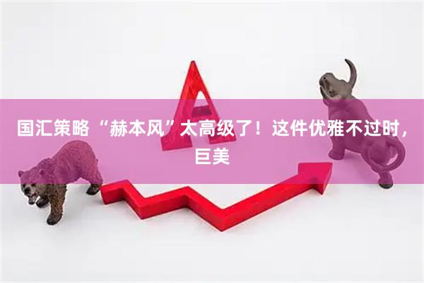 国汇策略 “赫本风”太高级了！这件优雅不过时，巨美