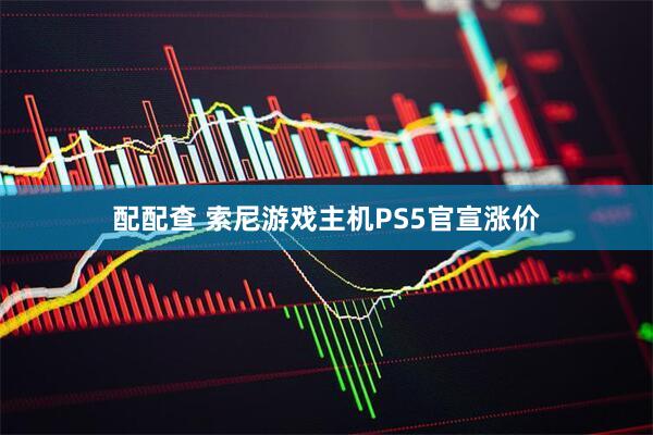 配配查 索尼游戏主机PS5官宣涨价