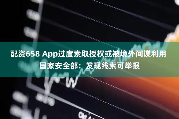 配资658 App过度索取授权或被境外间谍利用 国家安全部：发现线索可举报