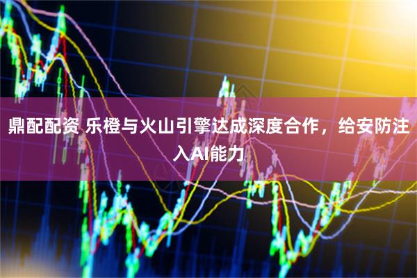 鼎配配资 乐橙与火山引擎达成深度合作，给安防注入AI能力