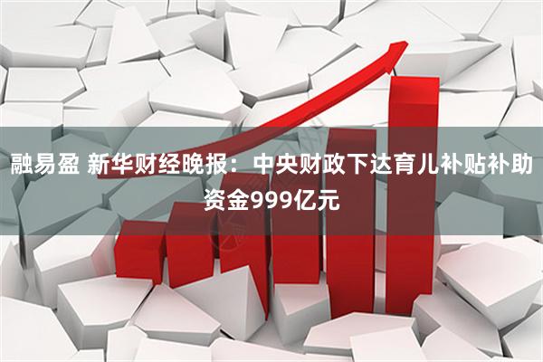 融易盈 新华财经晚报：中央财政下达育儿补贴补助资金999亿元