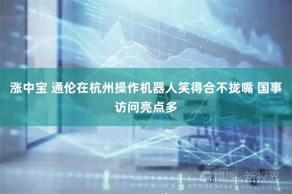 涨中宝 通伦在杭州操作机器人笑得合不拢嘴 国事访问亮点多