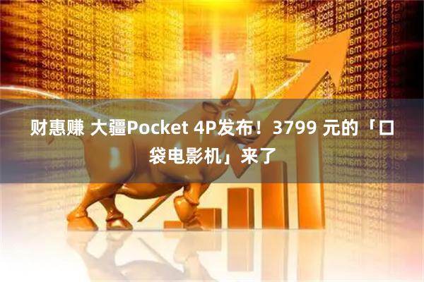 财惠赚 大疆Pocket 4P发布!3799 元的「口袋电影机」来了