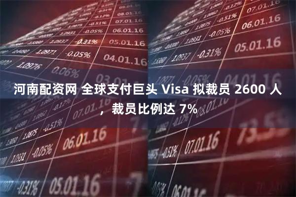 河南配资网 全球支付巨头 Visa 拟裁员 2600 人，裁员比例达 7%