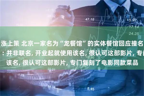 涨上策 北京一家名为“龙餐馆”的实体餐馆回应撞名电影《欢迎来龙餐馆》: 并非联名, 开业起就使用该名, 很认可这部影片, 专门复刻了电影同款菜品
