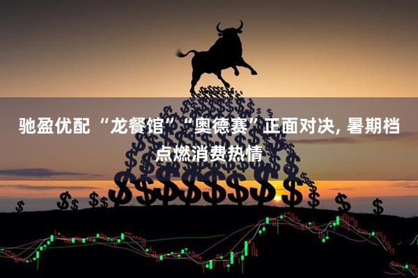 驰盈优配 “龙餐馆”“奥德赛”正面对决, 暑期档点燃消费热情
