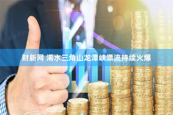 财新网 浠水三角山龙潭峡漂流持续火爆