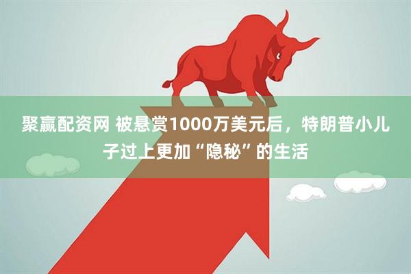 聚赢配资网 被悬赏1000万美元后，特朗普小儿子过上更加“隐秘”的生活
